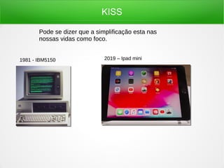 KISS
Pode se dizer que a simplificação esta nas
nossas vidas como foco.
1981 - IBM5150 2019 – Ipad mini
 