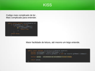 KISS
Codigo mais complicado de ler .
Mais complicado para entender.
Maior facilidade de leitura, até mesmo um leigo entende.
 