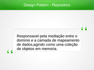 Design Pattern - Repository
Responsavel pela mediação entre o
dominio e a camada de mapeamento
de dados,agindo como uma coleção
de objetos em memoria.
 