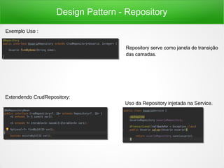 Design Pattern - Repository
Repository serve como janela de transição
das camadas.
Exemplo Uso :
Extendendo CrudRepository:
Uso da Repository injetada na Service.
 