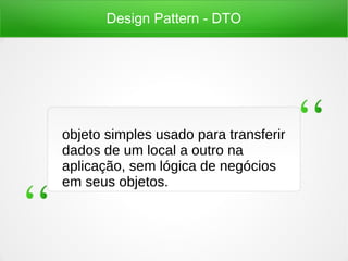 Design Pattern - DTO
objeto simples usado para transferir
dados de um local a outro na
aplicação, sem lógica de negócios
em seus objetos.
objeto simples usado para transferir
dados de um local a outro na
aplicação, sem lógica de negócios
em seus objetos.
 