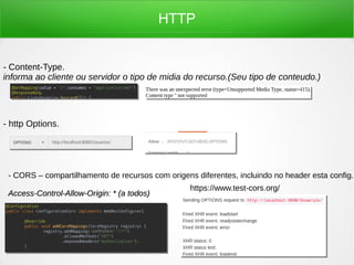HTTP
- Content-Type.
informa ao cliente ou servidor o tipo de midia do recurso.(Seu tipo de conteudo.)
- http Options.
- CORS – compartilhamento de recursos com origens diferentes, incluindo no header esta config.
Access-Control-Allow-Origin: * (a todos)Access-Control-Allow-Origin: * (a todos)
https://www.test-cors.org/
 