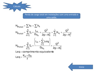Cálculo


             Perda de carga total em instalações com uma entrada e
                                   uma saída.


  Hp total     hf   hs
               n
                       Ln   Q2      i
                                               Q2
  Hp total     fn               K si 
                                2
                      DHn 2g  An i1              2
               n1                           2g  Ai
                             i   
                       L   Leq 
                n      n        i     2
  Hp total     fn       i1    Q
                           DHn            2
               n1                  2g  An
  Leq  comprimento equivalent
                             e
        K  DH
  Leq  s
           f


                                                                     Início
 
