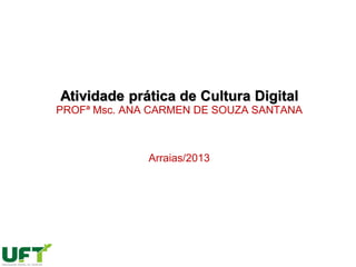 Atividade prática de Cultura Digital
PROFª Msc. ANA CARMEN DE SOUZA SANTANA
Arraias/2013
 