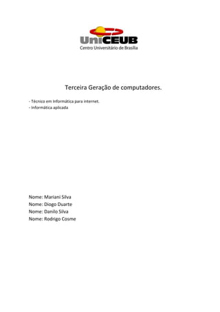 Terceira Geração de computadores.
- Técnico em Informática para internet.
- Informática aplicada
Nome: Mariani Silva
Nome: Diogo Duarte
Nome: Danilo Silva
Nome: Rodrigo Cosme
 