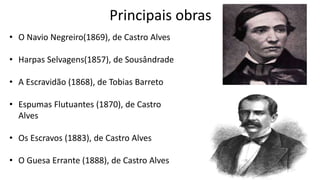 Principais obras
• O Navio Negreiro(1869), de Castro Alves
• Harpas Selvagens(1857), de Sousândrade
• A Escravidão (1868), de Tobias Barreto
• Espumas Flutuantes (1870), de Castro
Alves
• Os Escravos (1883), de Castro Alves
• O Guesa Errante (1888), de Castro Alves
 