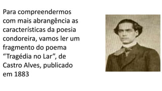 Para compreendermos
com mais abrangência as
características da poesia
condoreira, vamos ler um
fragmento do poema
“Tragédia no Lar”, de
Castro Alves, publicado
em 1883
 