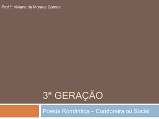 3ª GERAÇÃO
Poesia Romântica – Condoreira ou Social
Prof.ª: Viviane de Moraes Gomes
 