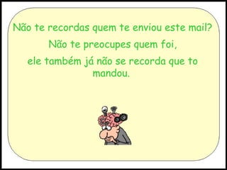 Não te recordas quem te enviou este mail?
Não te preocupes quem foi,
ele também já não se recorda que to
mandou.

 