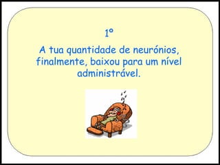 1º
A tua quantidade de neurónios,
finalmente, baixou para um nível
administrável.

 