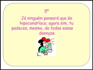 5º
Já ninguém pensará que és
hipocondríaco; agora sim, tu
padeces, mesmo, de todas essas
doenças.

 