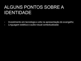 ALGUNS PONTOS SOBRE A
IDENTIDADE
- Investimento em tecnologia e arte na apresentação do evangelho
- Linguagem estética e audio-visual contextualizada
 