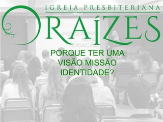 PORQUE TER UMA
VISÃO MISSÃO
IDENTIDADE?
 