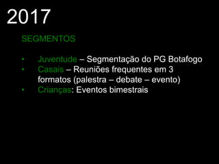 2017
SEGMENTOS
• Juventude – Segmentação do PG Botafogo
• Casais – Reuniões frequentes em 3
formatos (palestra – debate – evento)
• Crianças: Eventos bimestrais
 