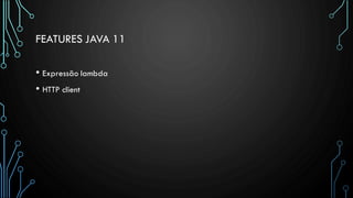 FEATURES JAVA 11
• Expressão lambda
• HTTP client
 