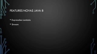FEATURES NOVAS JAVA 8
• Expressões Lambda
• Stream
 