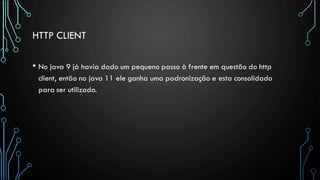 HTTP CLIENT
• No java 9 já havia dado um pequeno passo à frente em questão do http
client, então no java 11 ele ganha uma padronização e esta consolidado
para ser utilizado.
 