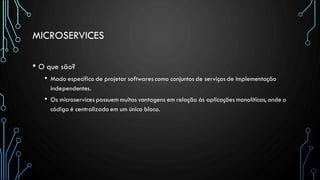 MICROSERVICES
• O que são?
• Modo específico de projetar softwares como conjuntos de serviços de implementação
independentes.
• Os microservices possuem muitas vantagens em relação às aplicações monolíticas, onde o
código é centralizado em um único bloco.
 