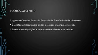 PROTOCOLO HTTP
• Hypertext Transfer Protocol - Protocolo de Transferência de Hipertexto
• É o método utilizado para enviar e receber informações na web.
• Baseado em requisições e respostas entre clientes e servidores.
 