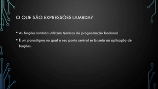 O QUE SÃO EXPRESSÕES LAMBDA?
• As funções lambda utilizam técnicas de programação funcional
• É um paradigma no qual o seu ponto central se baseia na aplicação de
funções.
 