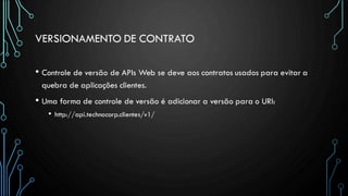 VERSIONAMENTO DE CONTRATO
• Controle de versão de APIs Web se deve aos contratos usados para evitar a
quebra de aplicações clientes.
• Uma forma de controle de versão é adicionar a versão para o URI:
• http://api.technocorp.clientes/v1/
 
