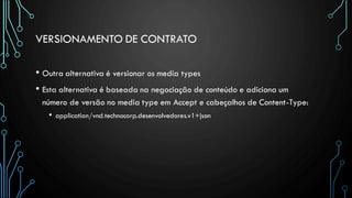 VERSIONAMENTO DE CONTRATO
• Outra alternativa é versionar os media types
• Esta alternativa é baseada na negociação de conteúdo e adiciona um
número de versão no media type em Accept e cabeçalhos de Content-Type:
• application/vnd.technocorp.desenvolvedores.v1+json
 
