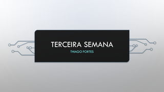 TERCEIRA SEMANA
THIAGO FORTES
 