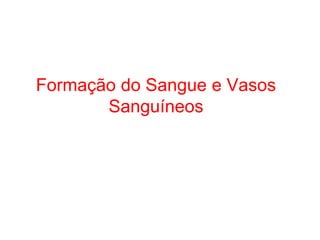 Formação do Sangue e Vasos
Sanguíneos
 