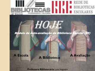 HOJE
Modelo de Auto-avaliação da Biblioteca Escolar (BE)




A Escola                                           A Avaliação
                   A Biblioteca


        Professora Bibliotecária: Luísa Nogueira
 