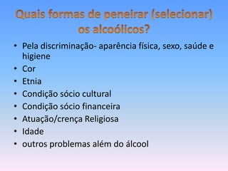 • Pela discriminação- aparência física, sexo, saúde e
  higiene
• Cor
• Etnia
• Condição sócio cultural
• Condição sócio financeira
• Atuação/crença Religiosa
• Idade
• outros problemas além do álcool
 