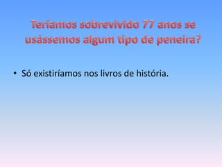 • Só existiríamos nos livros de história.
 