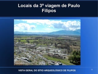 13
Locais da 3ª viagem de Paulo
Filipos
VISTA GERAL DO SÍTIO ARQUEOLÓGICO DE FILIPOS
 