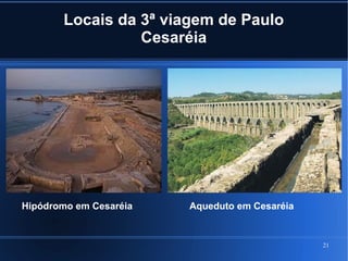 21
Locais da 3ª viagem de Paulo
Cesaréia
Aqueduto em CesaréiaHipódromo em Cesaréia
 