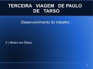 22
TERCEIRA VIAGEM DE PAULO
DE TARSO
Desenvolvimento do trabalho :
2 ) Motim em Éfeso.
 