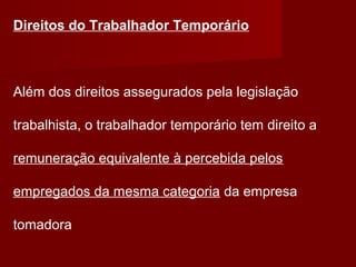 Direitos do Trabalhador Temporário
Além dos direitos assegurados pela legislação
trabalhista, o trabalhador temporário tem direito a
remuneração equivalente à percebida pelos
empregados da mesma categoria da empresa
tomadora
 
