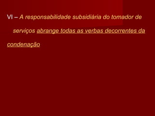 VI – A responsabilidade subsidiária do tomador de
serviços abrange todas as verbas decorrentes da
condenação
 