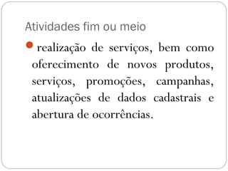 Atividades fim ou meio
realização de serviços, bem como
 oferecimento de novos produtos,
 serviços, promoções, campanhas,
 atualizações de dados cadastrais e
 abertura de ocorrências.
 