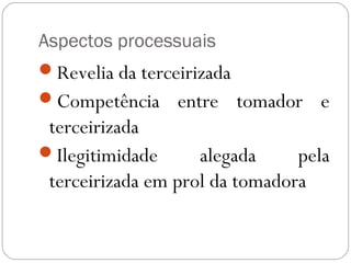 Aspectos processuais
Revelia da terceirizada
Competência entre tomador e
 terceirizada
Ilegitimidade      alegada     pela
 terceirizada em prol da tomadora
 