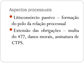 Aspectos processuais
Litisconsórcio passivo – formação
 do polo da relação processual
Extensão das obrigações – multa
 do 477, danos morais, assinatura de
 CTPS.
 