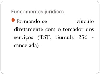 Fundamentos jurídicos
formando-se           vínculo
 diretamente com o tomador dos
 serviços (TST, Sumula 256 -
 cancelada).
 