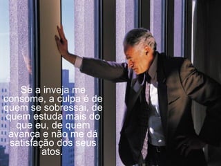 Se a inveja me consome, a culpa é de quem se sobressai, de quem estuda mais do que eu, de quem avança e não me dá satisfação dos seus atos.   