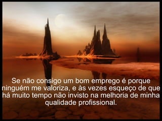 Se não consigo um bom emprego é porque ninguém me valoriza, e às vezes esqueço de que há muito tempo não invisto na melhoria de minha qualidade profissional. 