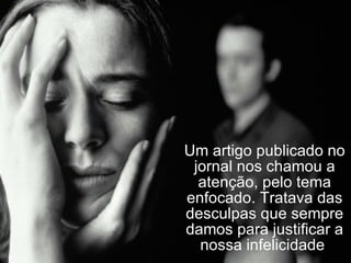 Um artigo publicado no jornal nos chamou a atenção, pelo tema enfocado. Tratava das desculpas que sempre damos para justificar a nossa infelicidade  