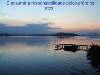 É assumir a responsabilidade pelos próprios atos.   