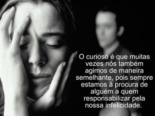 O curioso é que muitas vezes nós também agimos de maneira semelhante, pois sempre estamos à procura de alguém a quem responsabilizar pela nossa infelicidade.  