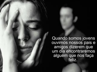 Quando somos jovens ouvimos nossos pais e amigos dizerem que um dia encontraremos alguém que nos faça feliz.  
