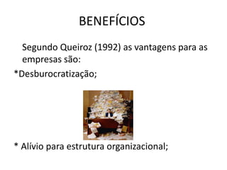 BENEFÍCIOS
Segundo Queiroz (1992) as vantagens para as
empresas são:
*Desburocratização;
* Alívio para estrutura organizacional;
 