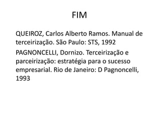 FIM
QUEIROZ, Carlos Alberto Ramos. Manual de
terceirização. São Paulo: STS, 1992
PAGNONCELLI, Dornizo. Terceirização e
parceirização: estratégia para o sucesso
empresarial. Rio de Janeiro: D Pagnoncelli,
1993
 