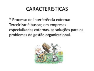 CARACTERISTICAS
* Processo de interferência externa:
Terceirizar é buscar, em empresas
especializadas externas, as soluções para os
problemas de gestão organizacional.
 