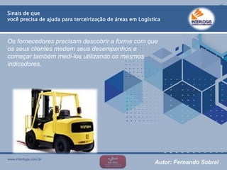 www.interlogis.com.br
Sinais de que
você precisa de ajuda para terceirização de áreas em Logística
Os fornecedores precisam descobrir a forma com que
os seus clientes medem seus desempenhos e
começar também medi-los utilizando os mesmos
indicadores.
Sinais de que
você precisa de ajuda para terceirização de áreas em Logística
Autor: Fernando Sobral
 